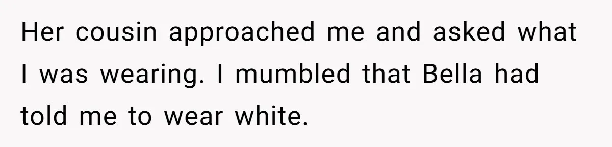 Her cousin approached me and asked what I was wearing. I mumbled that Bella had told me to wear white.