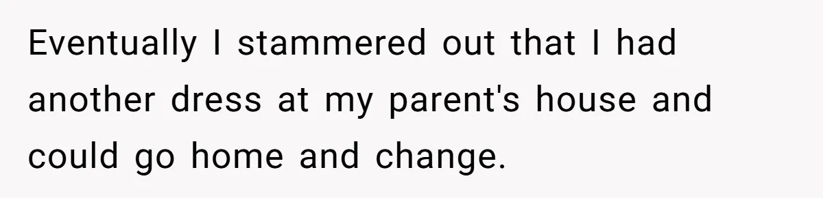 Eventually I stammered out that I had another dress at my parent's house and could go home and change.