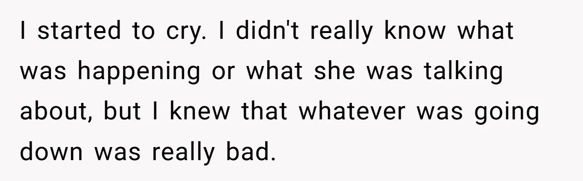 I started to cry. I didn't really know what was happening or what she was talking about, but I knew that whatever was going down was really bad.
