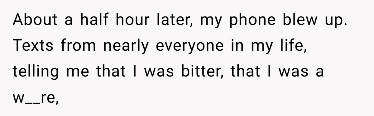 About a half hour later, my phone blew up. Texts from nearly everyone in my life, telling me that I was bitter, that I was a w__re,