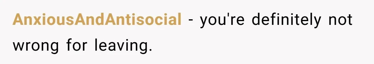 AnxiousAndAntisocial − you're definitely not wrong for leaving.