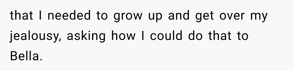 that I needed to grow up and get over my jealousy, asking how I could do that to Bella.