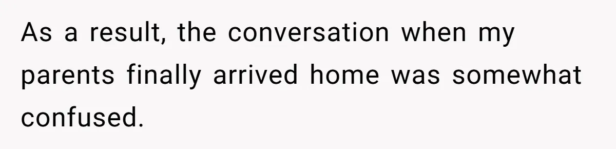 As a result, the conversation when my parents finally arrived home was somewhat confused.