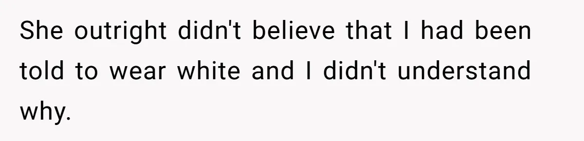 She outright didn't believe that I had been told to wear white and I didn't understand why.