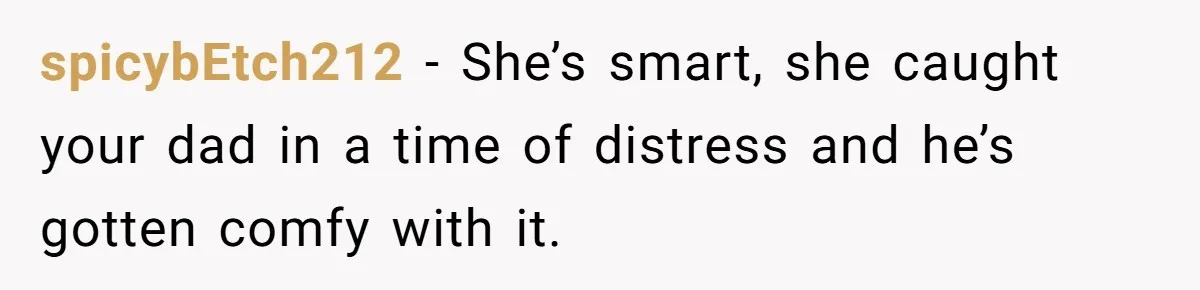 spicybEtch212 − She’s smart, she caught your dad in a time of distress and he’s gotten comfy with it.
