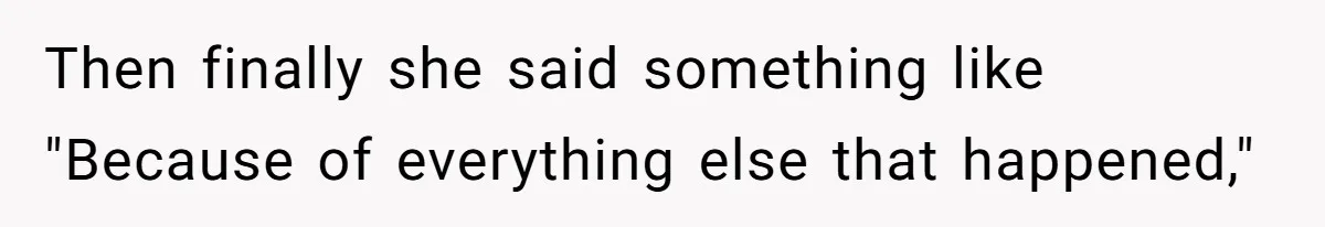 Then finally she said something like "Because of everything else that happened,"