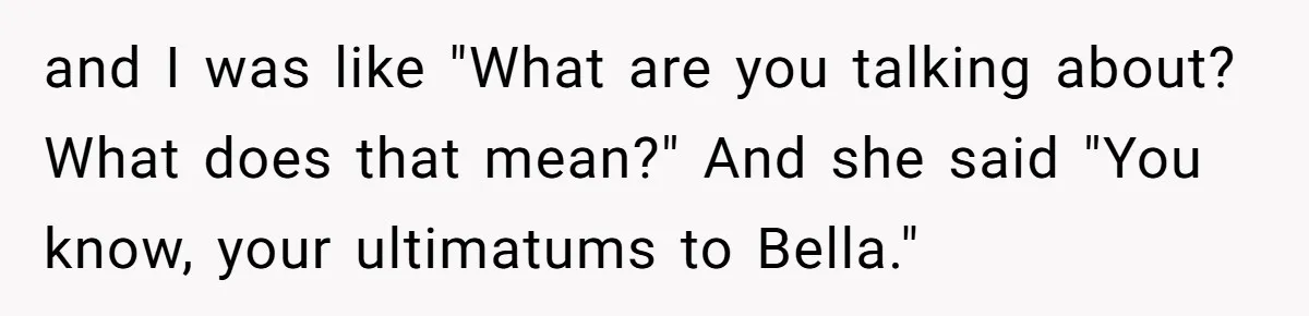 and I was like "What are you talking about? What does that mean?" And she said "You know, your ultimatums to Bella."