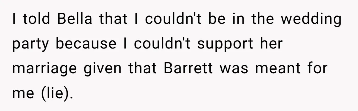 I told Bella that I couldn't be in the wedding party because I couldn't support her marriage given that Barrett was meant for me (lie).