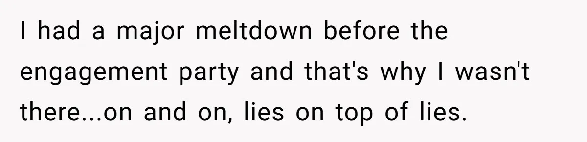 I had a major meltdown before the engagement party and that's why I wasn't there...on and on, lies on top of lies.