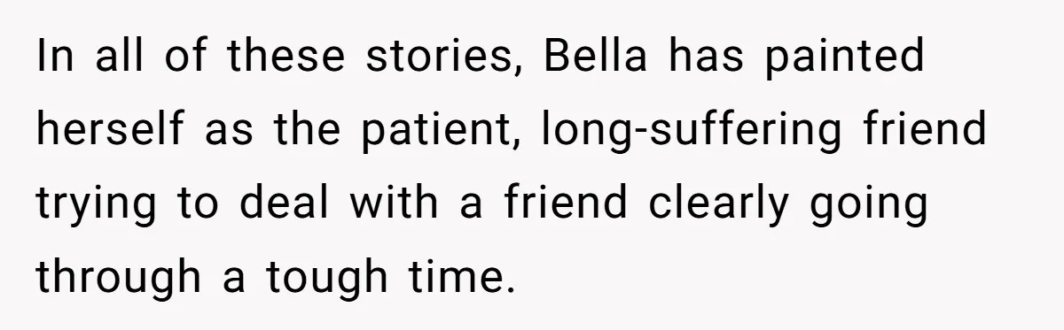 In all of these stories, Bella has painted herself as the patient, long-suffering friend trying to deal with a friend clearly going through a tough time.