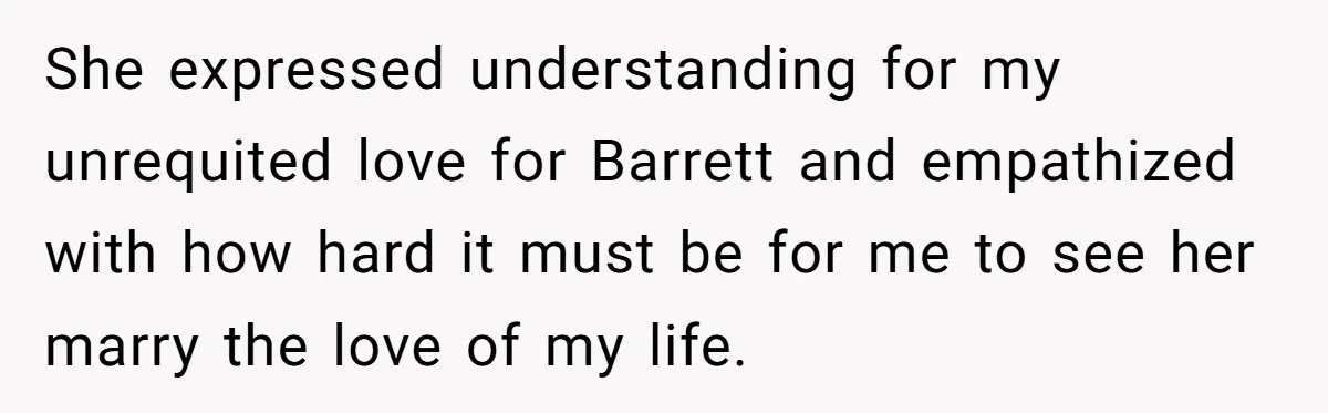 She expressed understanding for my unrequited love for Barrett and empathized with how hard it must be for me to see her marry the love of my life.