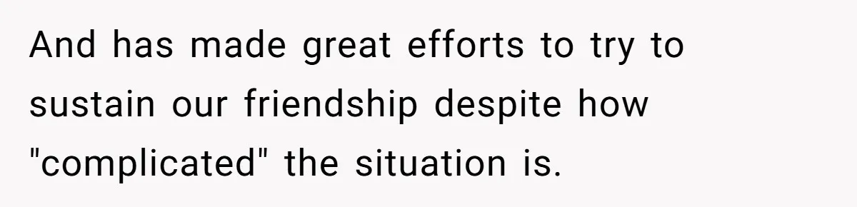 And has made great efforts to try to sustain our friendship despite how "complicated" the situation is.