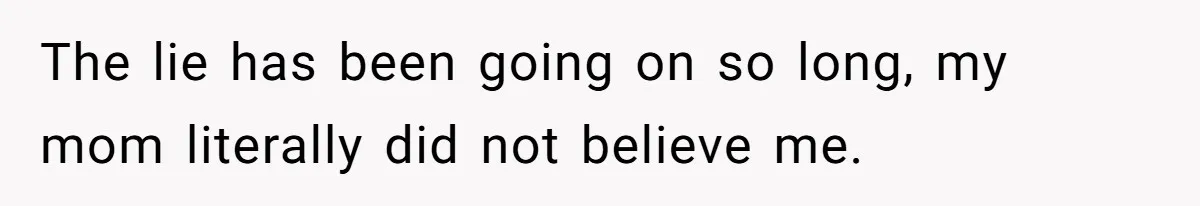 The lie has been going on so long, my mom literally did not believe me.