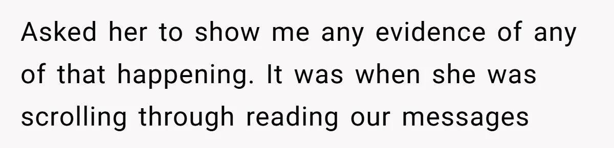 Asked her to show me any evidence of any of that happening. It was when she was scrolling through reading our messages