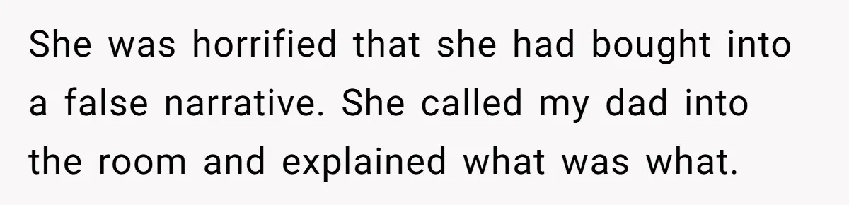 She was horrified that she had bought into a false narrative. She called my dad into the room and explained what was what.