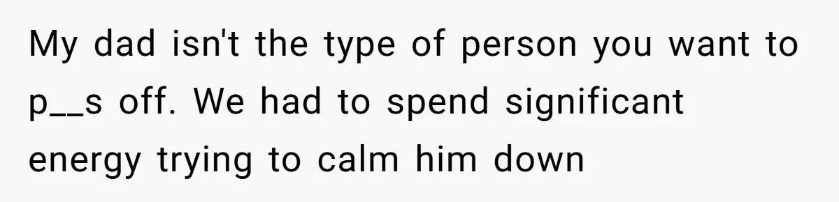 My dad isn't the type of person you want to p__s off. We had to spend significant energy trying to calm him down