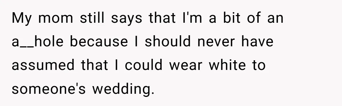 My mom still says that I'm a bit of an a__hole because I should never have assumed that I could wear white to someone's wedding.