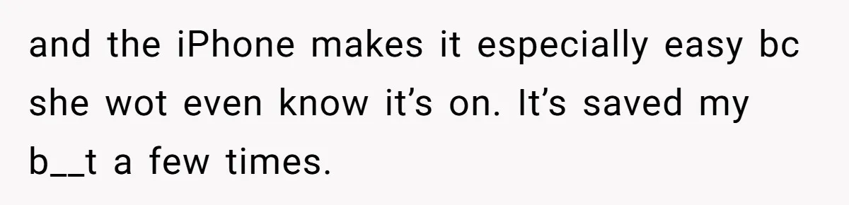 and the iPhone makes it especially easy bc she wot even know it’s on. It’s saved my b__t a few times.