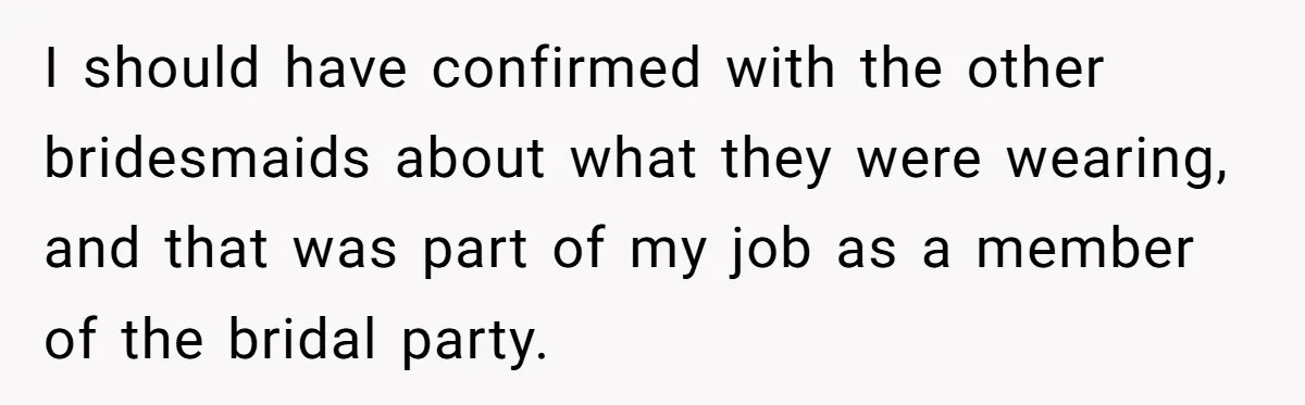 I should have confirmed with the other bridesmaids about what they were wearing, and that was part of my job as a member of the bridal party.