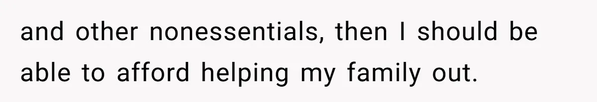 and other nonessentials, then I should be able to afford helping my family out.