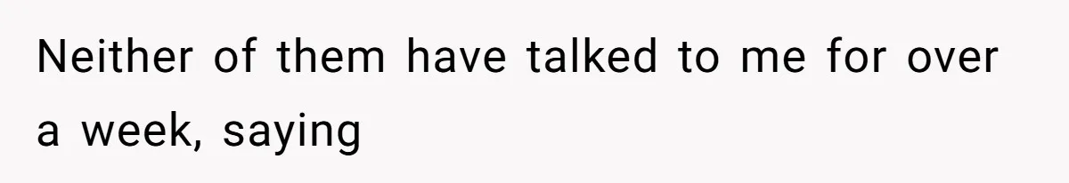 Neither of them have talked to me for over a week, saying