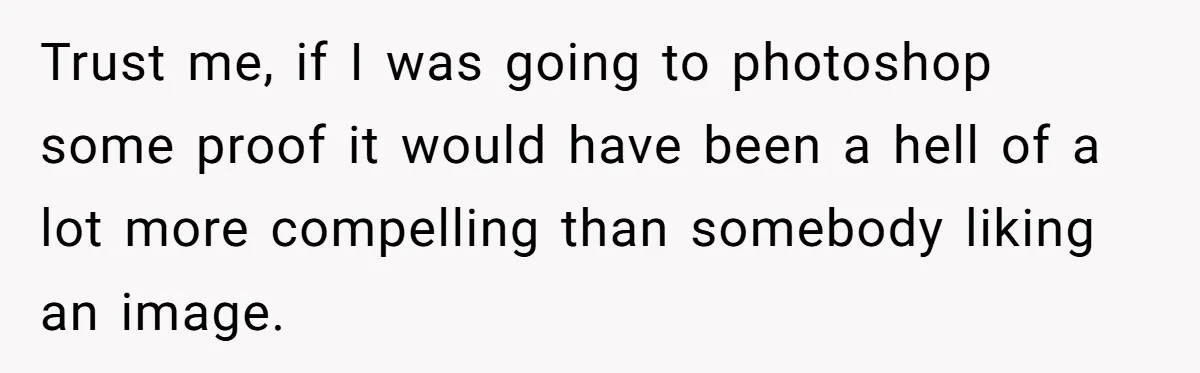 Trust me, if I was going to photoshop some proof it would have been a hell of a lot more compelling than somebody liking an image.