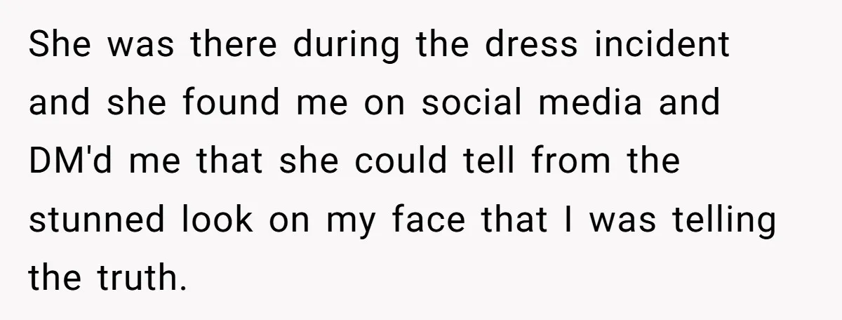 She was there during the dress incident and she found me on social media and DM'd me that she could tell from the stunned look on my face that I...