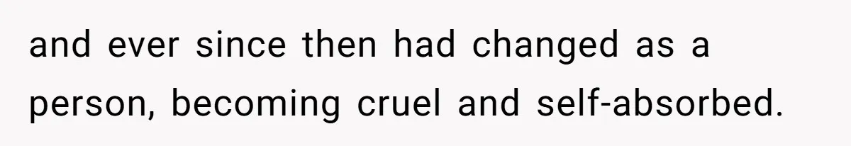 and ever since then had changed as a person, becoming cruel and self-absorbed.