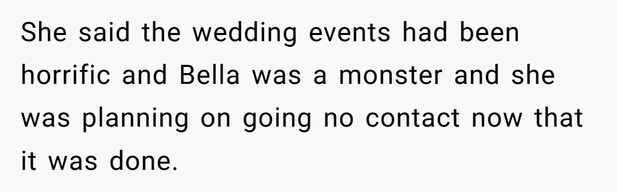 She said the wedding events had been horrific and Bella was a monster and she was planning on going no contact now that it was done.