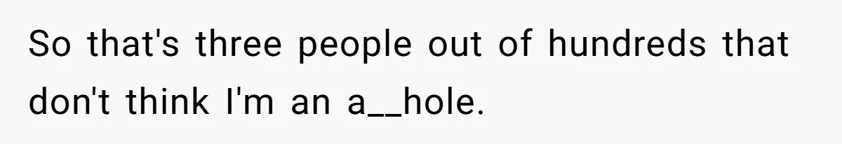 So that's three people out of hundreds that don't think I'm an a__hole.