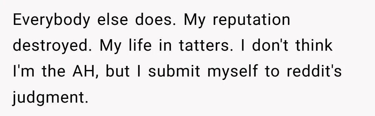 Everybody else does. My reputation destroyed. My life in tatters. I don't think I'm the AH, but I submit myself to reddit's judgment.