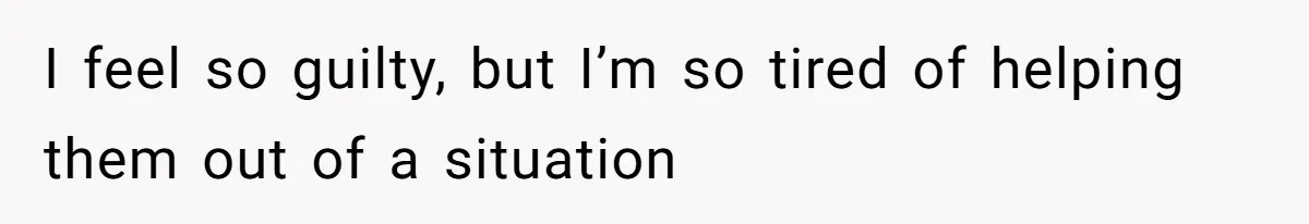 I feel so guilty, but I’m so tired of helping them out of a situation