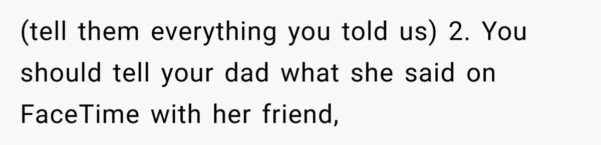 (tell them everything you told us) 2. You should tell your dad what she said on FaceTime with her friend,