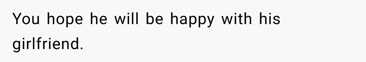 You hope he will be happy with his girlfriend.