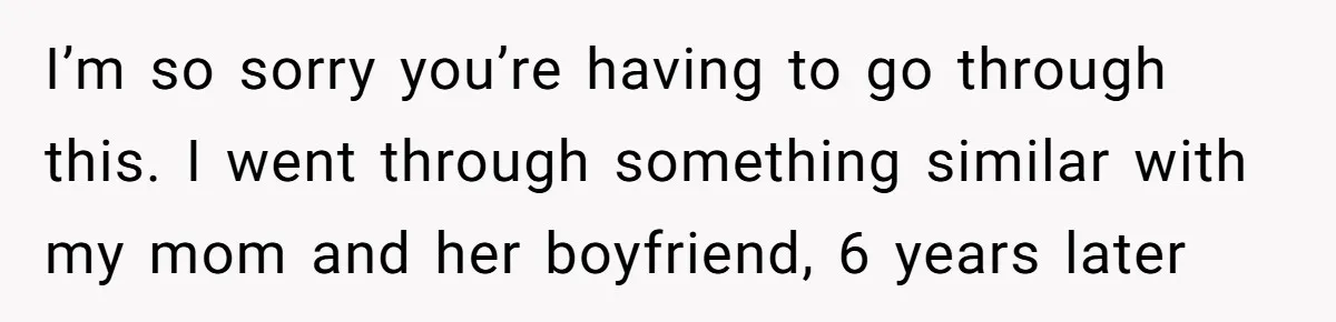 I’m so sorry you’re having to go through this. I went through something similar with my mom and her boyfriend, 6 years later