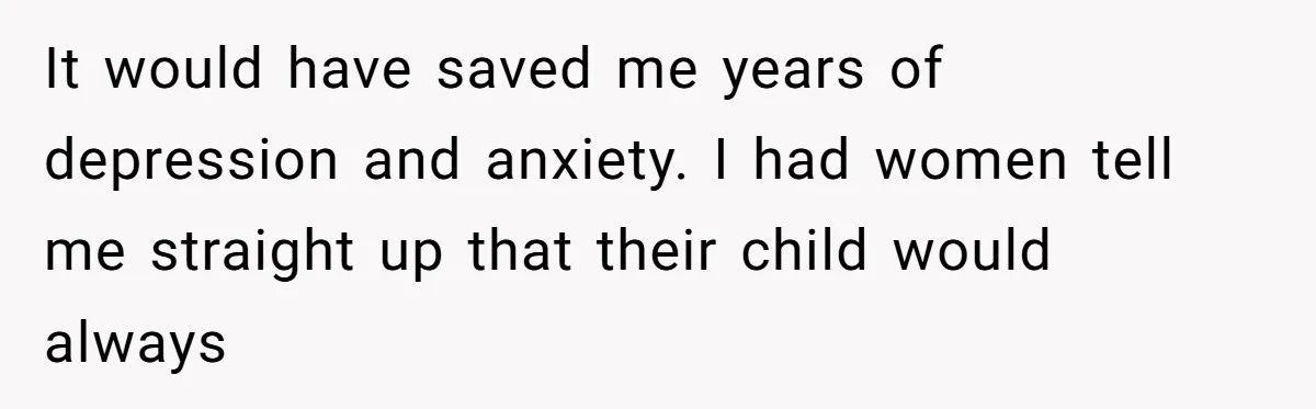 It would have saved me years of depression and anxiety. I had women tell me straight up that their child would always