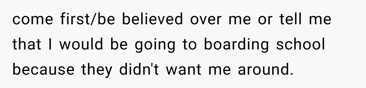 come first/be believed over me or tell me that I would be going to boarding school because they didn't want me around.