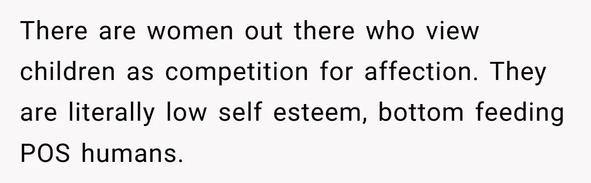 There are women out there who view children as competition for affection. They are literally low self esteem, bottom feeding POS humans.