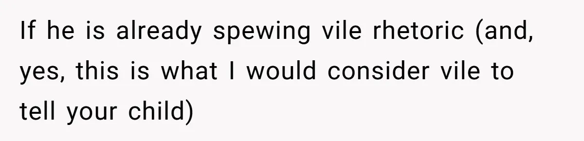 If he is already spewing vile rhetoric (and, yes, this is what I would consider vile to tell your child)