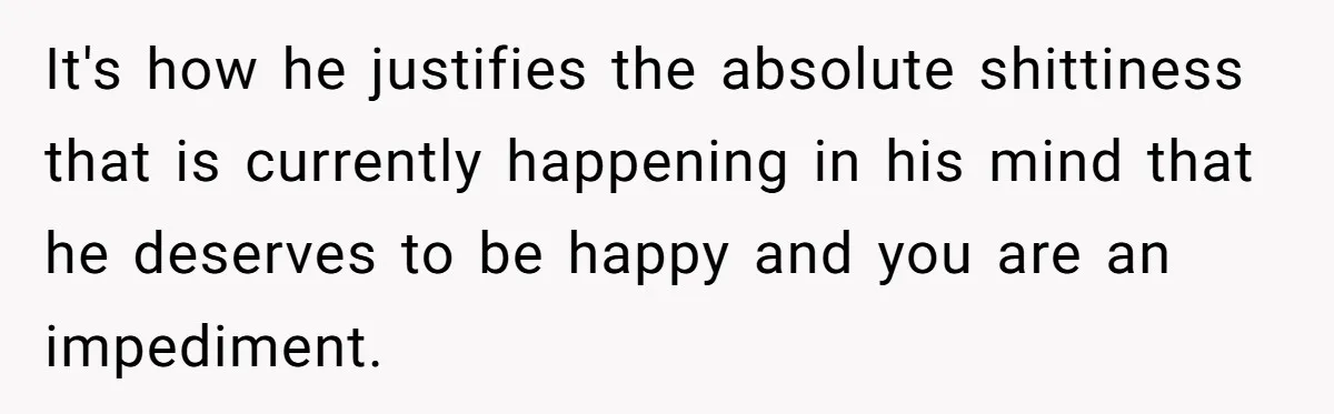 It's how he justifies the absolute shittiness that is currently happening in his mind that he deserves to be happy and you are an impediment.