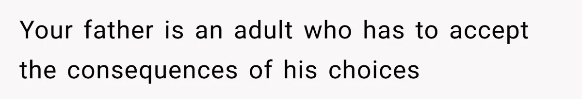 Your father is an adult who has to accept the consequences of his choices