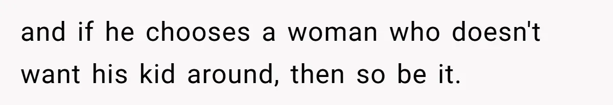 and if he chooses a woman who doesn't want his kid around, then so be it.