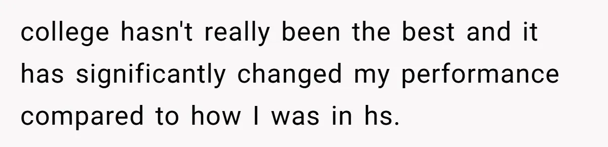 college hasn't really been the best and it has significantly changed my performance compared to how I was in hs.