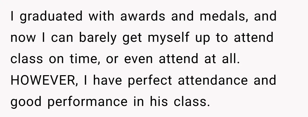I graduated with awards and medals, and now I can barely get myself up to attend class on time, or even attend at all. HOWEVER, I have perfect attendance and...