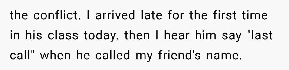 the conflict. I arrived late for the first time in his class today. then I hear him say "last call" when he called my friend's name.