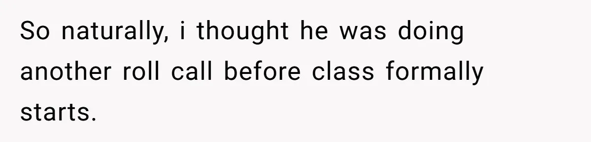 So naturally, i thought he was doing another roll call before class formally starts.