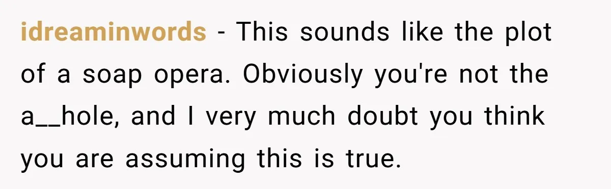 idreaminwords − This sounds like the plot of a soap opera. Obviously you're not the a__hole, and I very much doubt you think you are assuming this is true.