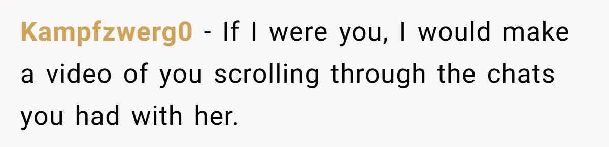 Kampfzwerg0 − If I were you, I would make a video of you scrolling through the chats you had with her.