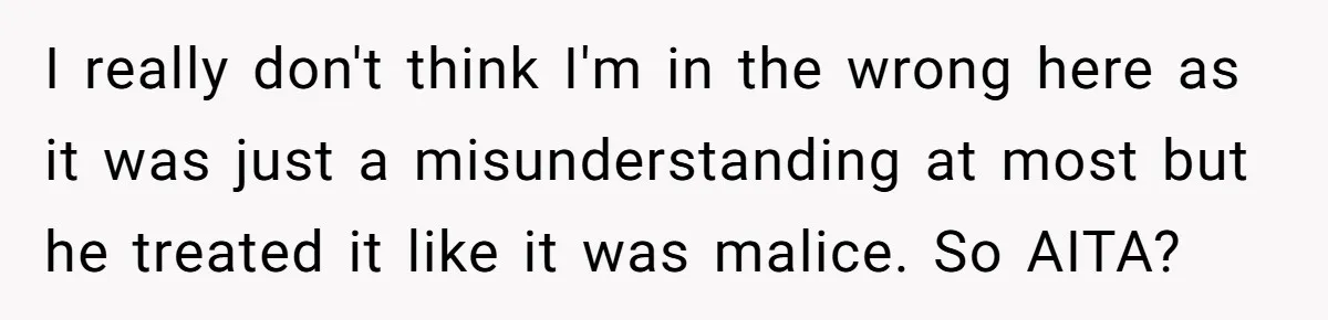 I really don't think I'm in the wrong here as it was just a misunderstanding at most but he treated it like it was malice. So AITA?