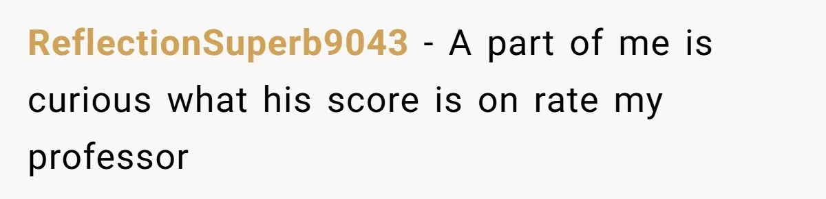 ReflectionSuperb9043 − A part of me is curious what his score is on rate my professor